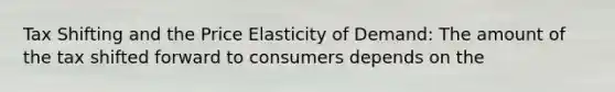 Tax Shifting and the Price Elasticity of Demand: The amount of the tax shifted forward to consumers depends on the