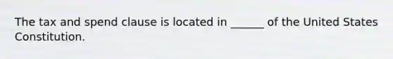 The tax and spend clause is located in ______ of the United States Constitution.