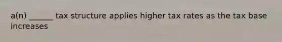 a(n) ______ tax structure applies higher tax rates as the tax base increases