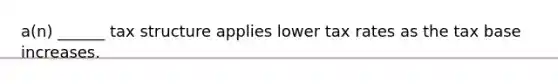 a(n) ______ tax structure applies lower tax rates as the tax base increases.