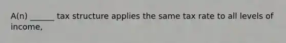 A(n) ______ tax structure applies the same tax rate to all levels of income,