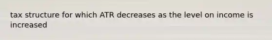 tax structure for which ATR decreases as the level on income is increased