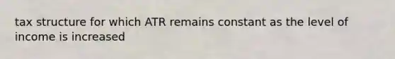 tax structure for which ATR remains constant as the level of income is increased