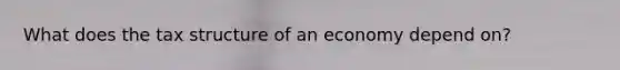 What does the tax structure of an economy depend on?