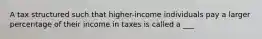 A tax structured such that higher-income individuals pay a larger percentage of their income in taxes is called a ___