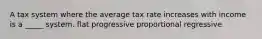 A tax system where the average tax rate increases with income is a _____ system. flat progressive proportional regressive