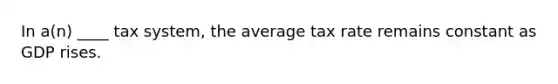 In a(n) ____ tax system, the average tax rate remains constant as GDP rises.