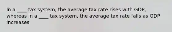 In a ____ tax system, the average tax rate rises with GDP, whereas in a ____ tax system, the average tax rate falls as GDP increases