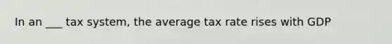 In an ___ tax system, the average tax rate rises with GDP