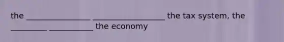 the ________________ __________________ the tax system, the _________ ___________ the economy