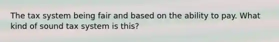 The tax system being fair and based on the ability to pay. What kind of sound tax system is this?