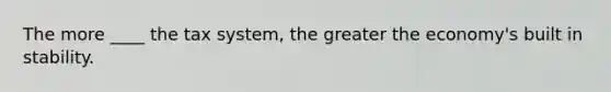 The more ____ the tax system, the greater the economy's built in stability.