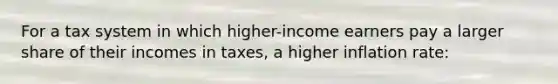 For a tax system in which higher-income earners pay a larger share of their incomes in taxes, a higher inflation rate: