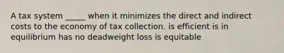 A tax system _____ when it minimizes the direct and indirect costs to the economy of tax collection. is efficient is in equilibrium has no deadweight loss is equitable