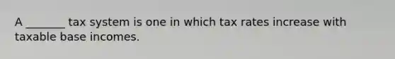 A _______ tax system is one in which tax rates increase with taxable base incomes.