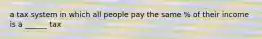 a tax system in which all people pay the same % of their income is a ______ tax