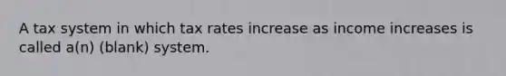 A tax system in which tax rates increase as income increases is called a(n) (blank) system.