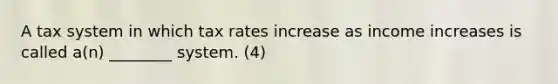 A tax system in which tax rates increase as income increases is called a(n) ________ system. (4)