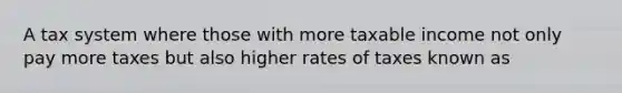 A tax system where those with more taxable income not only pay more taxes but also higher rates of taxes known as