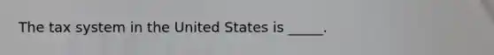 The tax system in the United States is _____.