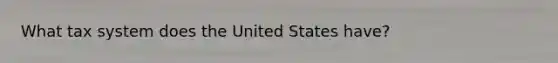 What tax system does the United States have?