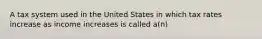 A tax system used in the United States in which tax rates increase as income increases is called a(n)