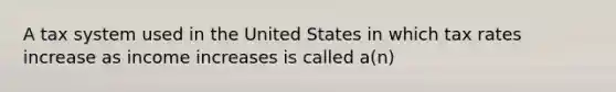 A tax system used in the United States in which tax rates increase as income increases is called a(n)