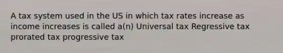 A tax system used in the US in which tax rates increase as income increases is called a(n) Universal tax Regressive tax prorated tax progressive tax