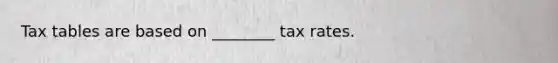 Tax tables are based on ________ tax rates.