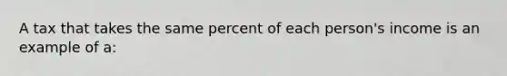 A tax that takes the same percent of each person's income is an example of a: