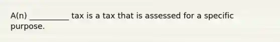 A(n) __________ tax is a tax that is assessed for a specific purpose.