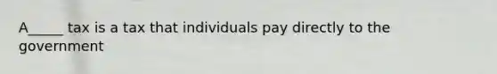 A_____ tax is a tax that individuals pay directly to the government