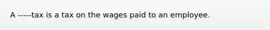 A -----tax is a tax on the wages paid to an employee.