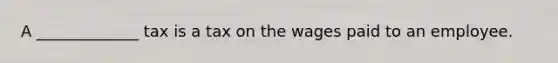A _____________ tax is a tax on the wages paid to an employee.