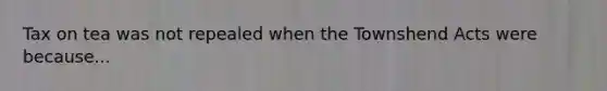 Tax on tea was not repealed when the Townshend Acts were because...