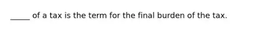 _____ of a tax is the term for the final burden of the tax.