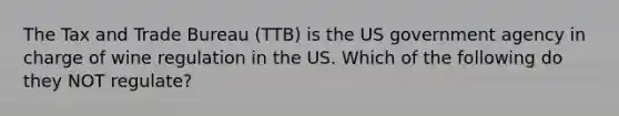 The Tax and Trade Bureau (TTB) is the US government agency in charge of wine regulation in the US. Which of the following do they NOT regulate?