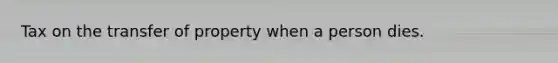 Tax on the transfer of property when a person dies.