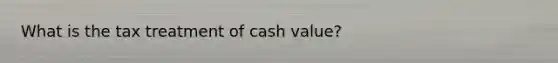 What is the tax treatment of cash value?