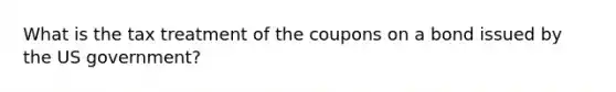 What is the tax treatment of the coupons on a bond issued by the US government?