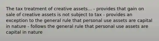 The tax treatment of creative assets... - provides that gain on sale of creative assets is not subject to tax - provides an exception to the general rule that personal use assets are capital in nature - follows the general rule that personal use assets are capital in nature