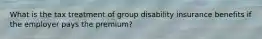 What is the tax treatment of group disability insurance benefits if the employer pays the premium?