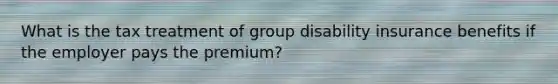 What is the tax treatment of group disability insurance benefits if the employer pays the premium?