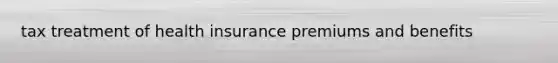 tax treatment of health insurance premiums and benefits