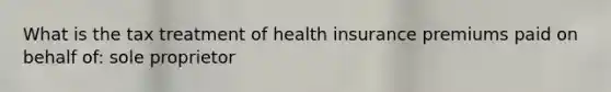 What is the tax treatment of health insurance premiums paid on behalf of: sole proprietor