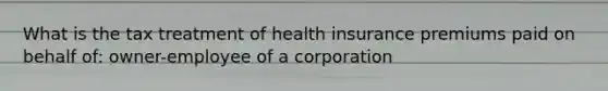 What is the tax treatment of health insurance premiums paid on behalf of: owner-employee of a corporation