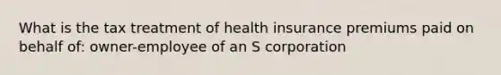 What is the tax treatment of health insurance premiums paid on behalf of: owner-employee of an S corporation