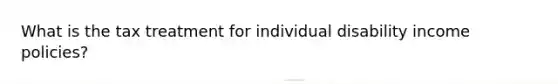 What is the tax treatment for individual disability income policies?