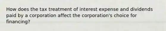 How does the tax treatment of interest expense and dividends paid by a corporation affect the corporation's choice for financing?