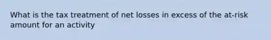 What is the tax treatment of net losses in excess of the at-risk amount for an activity